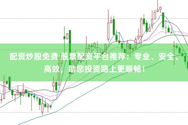 配资炒股免费 股票配资平台推荐：专业、安全、高效，助您投资路上更顺畅！