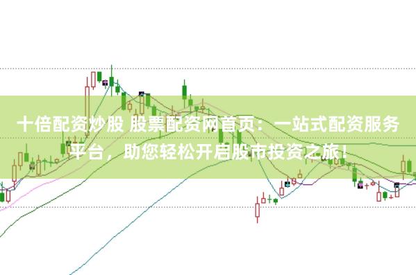 十倍配资炒股 股票配资网首页：一站式配资服务平台，助您轻松开启股市投资之旅！