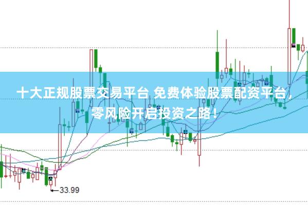 十大正规股票交易平台 免费体验股票配资平台，零风险开启投资之路！