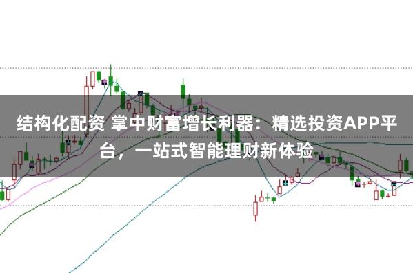 结构化配资 掌中财富增长利器：精选投资APP平台，一站式智能理财新体验