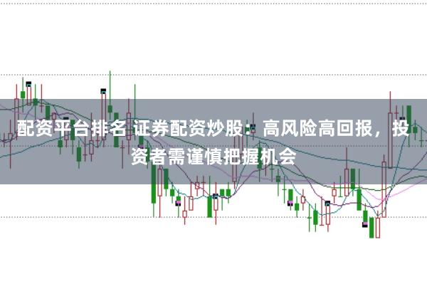 配资平台排名 证券配资炒股：高风险高回报，投资者需谨慎把握机会