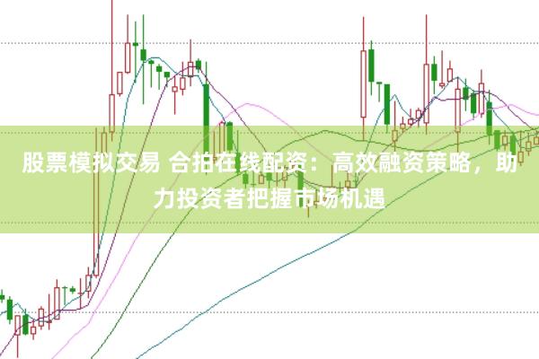 股票模拟交易 合拍在线配资：高效融资策略，助力投资者把握市场机遇
