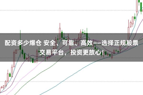 配资多少爆仓 安全、可靠、高效——选择正规股票交易平台，投资更放心！