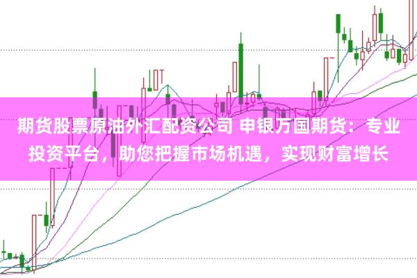 期货股票原油外汇配资公司 申银万国期货：专业投资平台，助您把握市场机遇，实现财富增长
