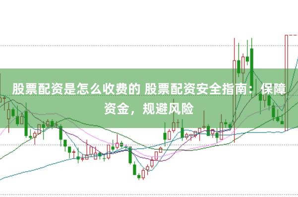 股票配资是怎么收费的 股票配资安全指南：保障资金，规避风险