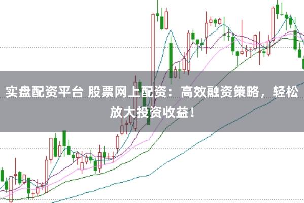 实盘配资平台 股票网上配资：高效融资策略，轻松放大投资收益！