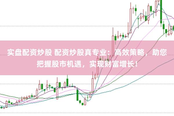 实盘配资炒股 配资炒股真专业：高效策略，助您把握股市机遇，实现财富增长！