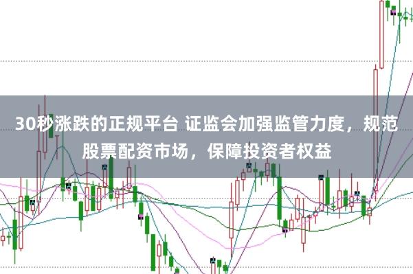 30秒涨跌的正规平台 证监会加强监管力度，规范股票配资市场，保障投资者权益