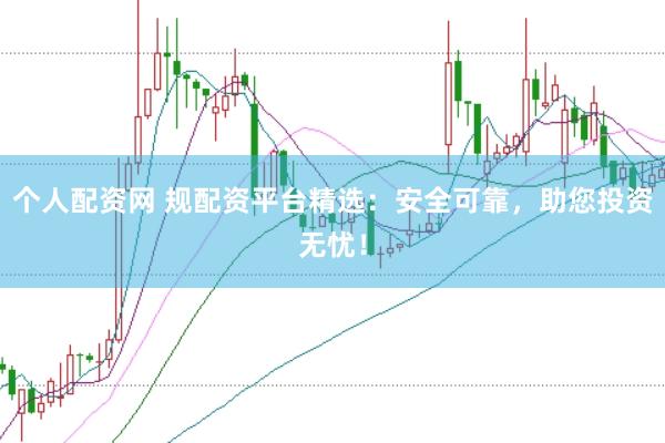 个人配资网 规配资平台精选：安全可靠，助您投资无忧！