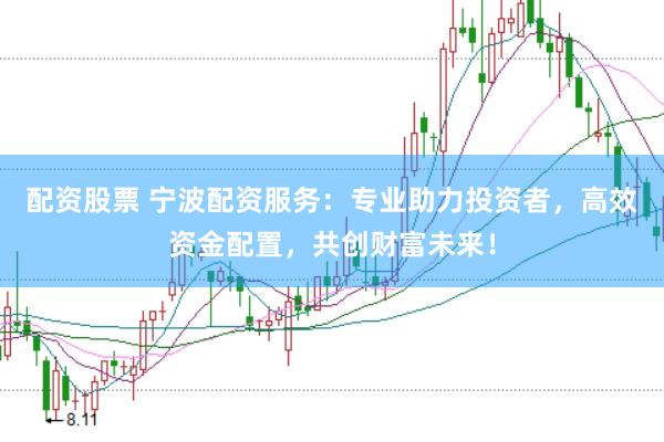 配资股票 宁波配资服务：专业助力投资者，高效资金配置，共创财富未来！