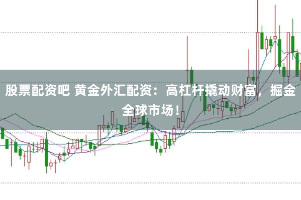 股票配资吧 黄金外汇配资：高杠杆撬动财富，掘金全球市场！