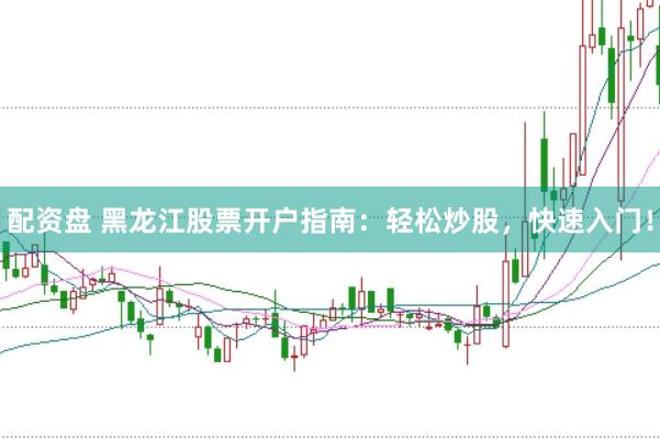 配资盘 黑龙江股票开户指南：轻松炒股，快速入门！
