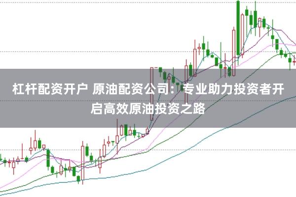 杠杆配资开户 原油配资公司：专业助力投资者开启高效原油投资之路
