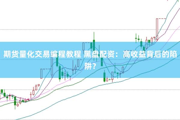 期货量化交易编程教程 黑盘配资：高收益背后的陷阱？