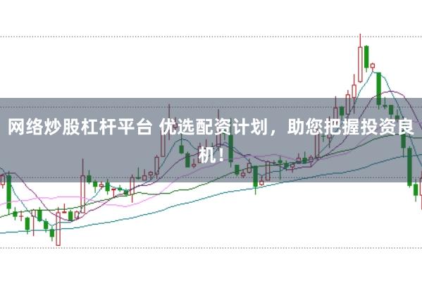 网络炒股杠杆平台 优选配资计划，助您把握投资良机！
