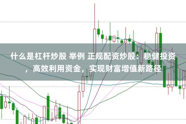 什么是杠杆炒股 举例 正规配资炒股：稳健投资，高效利用资金，实现财富增值新路径
