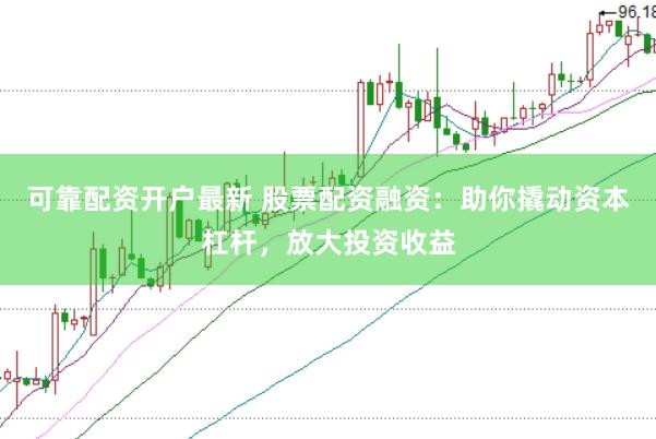 可靠配资开户最新 股票配资融资：助你撬动资本杠杆，放大投资收益