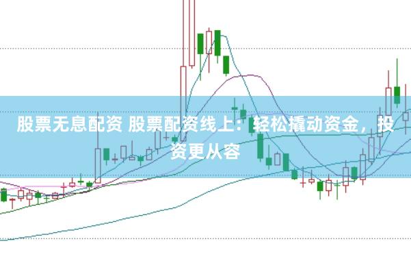 股票无息配资 股票配资线上：轻松撬动资金，投资更从容