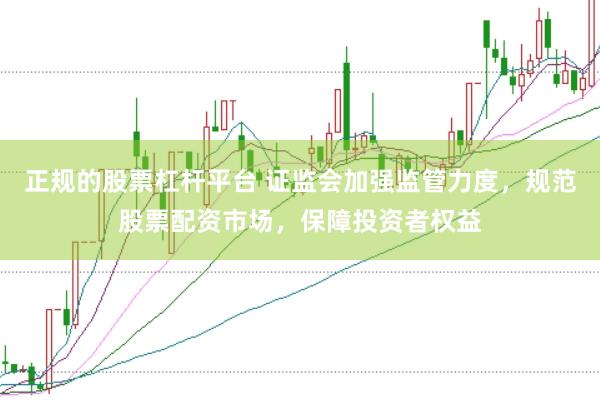 正规的股票杠杆平台 证监会加强监管力度，规范股票配资市场，保障投资者权益