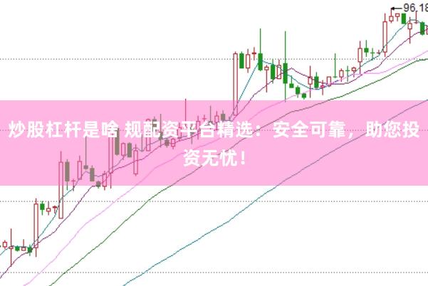 炒股杠杆是啥 规配资平台精选：安全可靠，助您投资无忧！