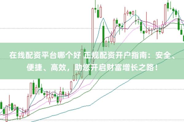 在线配资平台哪个好 正规配资开户指南：安全、便捷、高效，助您开启财富增长之路！