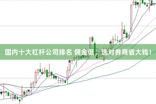 国内十大杠杆公司排名 佣金低，选对券商省大钱！