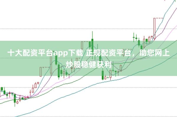 十大配资平台app下载 正规配资平台，助您网上炒股稳健获利
