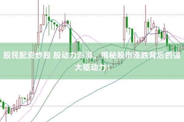 股民配资炒股 股动力澎湃，揭秘股市涨跌背后的强大驱动力！