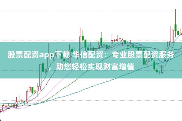 股票配资app下载 华信配资：专业股票配资服务，助您轻松实现财富增值