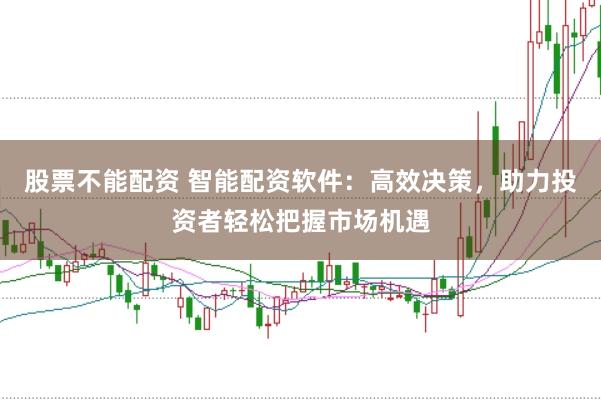股票不能配资 智能配资软件：高效决策，助力投资者轻松把握市场机遇