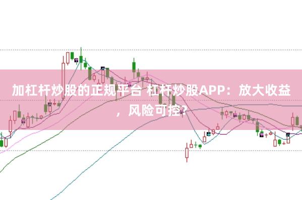 加杠杆炒股的正规平台 杠杆炒股APP：放大收益，风险可控？
