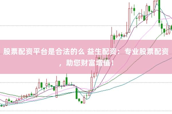 股票配资平台是合法的么 益生配资：专业股票配资，助您财富增值！
