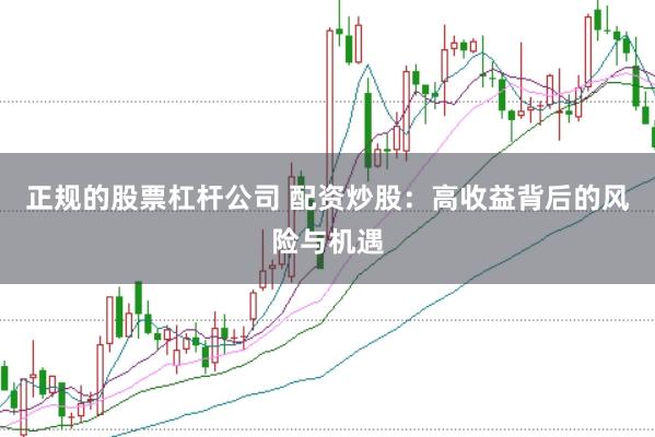 正规的股票杠杆公司 配资炒股：高收益背后的风险与机遇