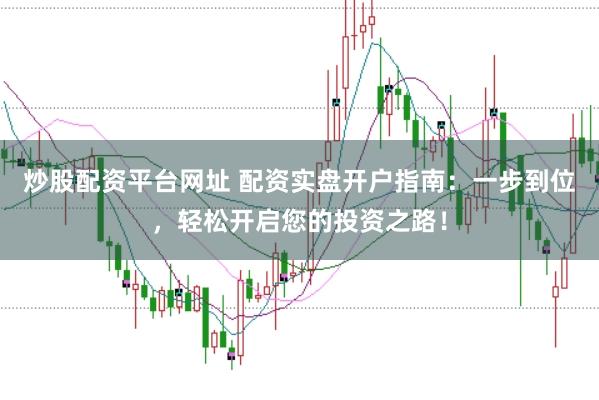 炒股配资平台网址 配资实盘开户指南：一步到位，轻松开启您的投资之路！