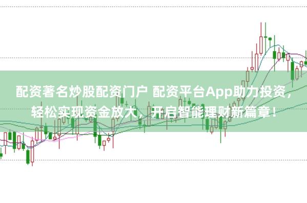 配资著名炒股配资门户 配资平台App助力投资，轻松实现资金放大，开启智能理财新篇章！