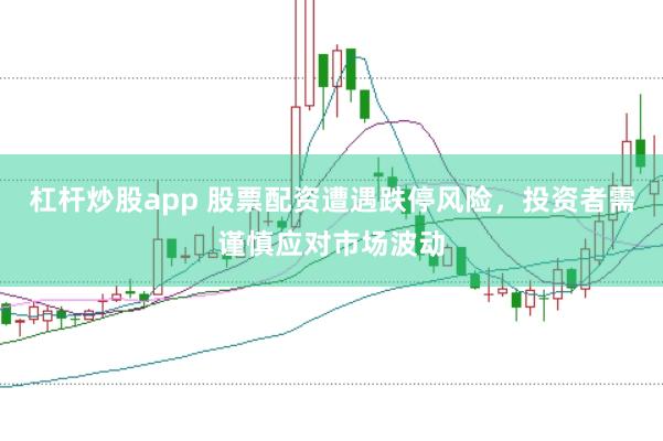 杠杆炒股app 股票配资遭遇跌停风险，投资者需谨慎应对市场波动