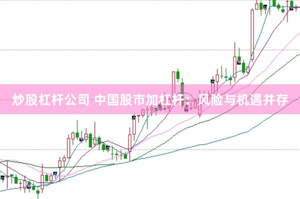 炒股杠杆公司 中国股市加杠杆：风险与机遇并存