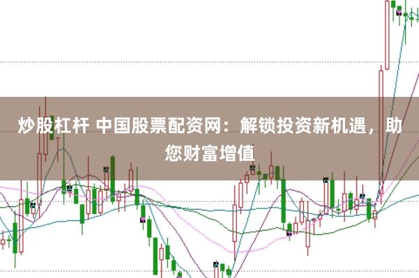 炒股杠杆 中国股票配资网：解锁投资新机遇，助您财富增值