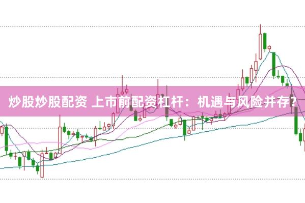 炒股炒股配资 上市前配资杠杆：机遇与风险并存？