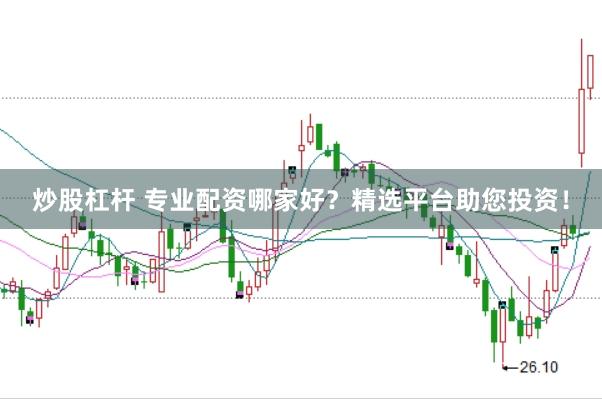 炒股杠杆 专业配资哪家好？精选平台助您投资！