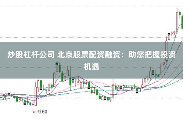炒股杠杆公司 北京股票配资融资：助您把握投资机遇