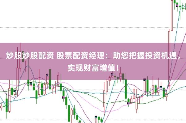 炒股炒股配资 股票配资经理：助您把握投资机遇，实现财富增值！