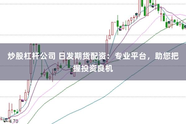 炒股杠杆公司 日发期货配资：专业平台，助您把握投资良机