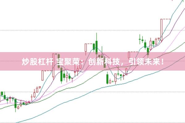 炒股杠杆 宝聚荣：创新科技，引领未来！