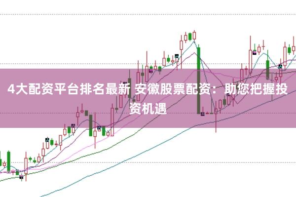 4大配资平台排名最新 安徽股票配资：助您把握投资机遇