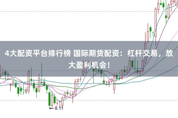 4大配资平台排行榜 国际期货配资：杠杆交易，放大盈利机会！