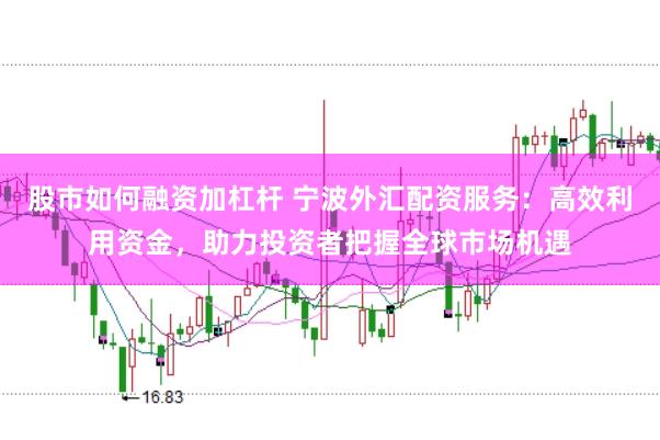 股市如何融资加杠杆 宁波外汇配资服务：高效利用资金，助力投资者把握全球市场机遇