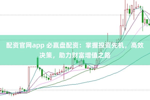 配资官网app 必赢盘配资：掌握投资先机，高效决策，助力财富增值之路
