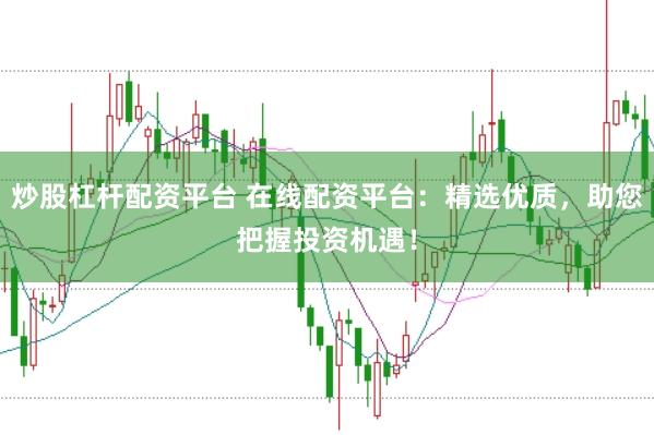 炒股杠杆配资平台 在线配资平台：精选优质，助您把握投资机遇！