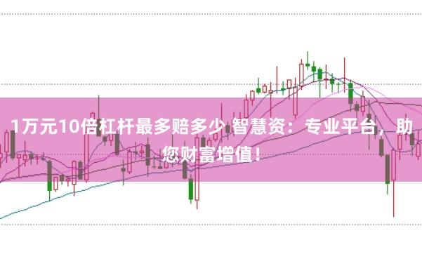 1万元10倍杠杆最多赔多少 智慧资：专业平台，助您财富增值！